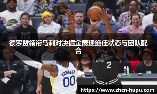 德罗赞领衔马刺对决掘金展现绝佳状态与团队配合