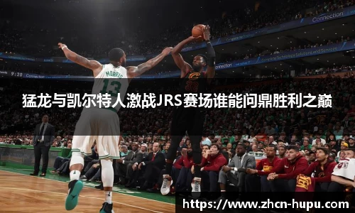 猛龙与凯尔特人激战JRS赛场谁能问鼎胜利之巅
