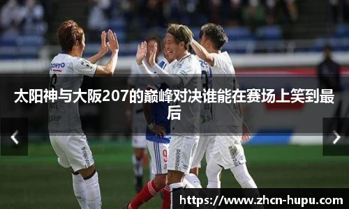 太阳神与大阪207的巅峰对决谁能在赛场上笑到最后