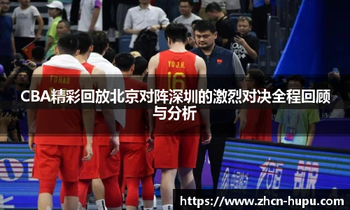 CBA精彩回放北京对阵深圳的激烈对决全程回顾与分析