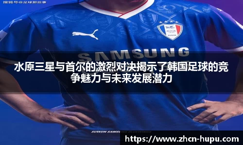 水原三星与首尔的激烈对决揭示了韩国足球的竞争魅力与未来发展潜力