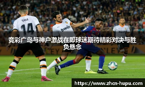 竞彩广岛与神户激战在即球迷期待精彩对决与胜负悬念