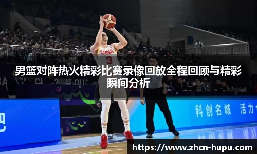 男篮对阵热火精彩比赛录像回放全程回顾与精彩瞬间分析