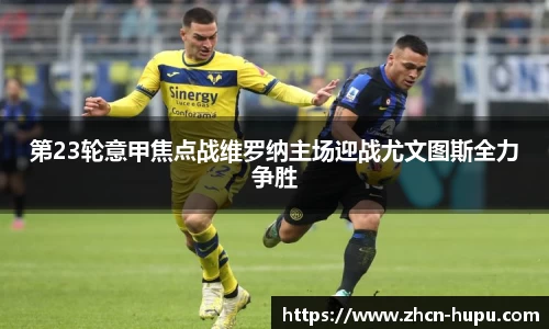 第23轮意甲焦点战维罗纳主场迎战尤文图斯全力争胜