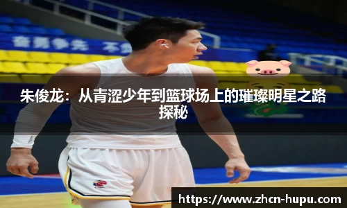 朱俊龙：从青涩少年到篮球场上的璀璨明星之路探秘