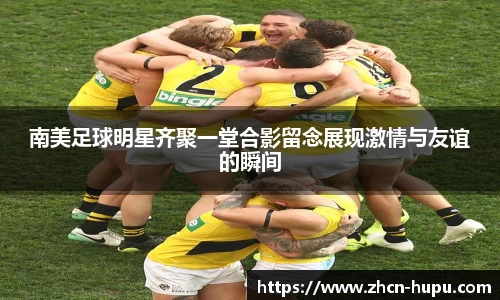 南美足球明星齐聚一堂合影留念展现激情与友谊的瞬间