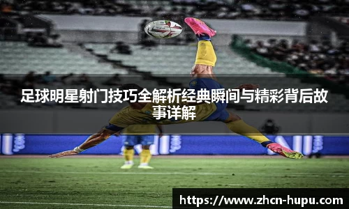 足球明星射门技巧全解析经典瞬间与精彩背后故事详解