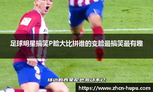 足球明星搞笑P脸大比拼谁的变脸最搞笑最有趣