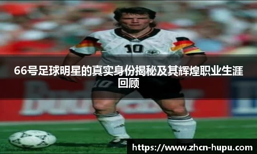 66号足球明星的真实身份揭秘及其辉煌职业生涯回顾